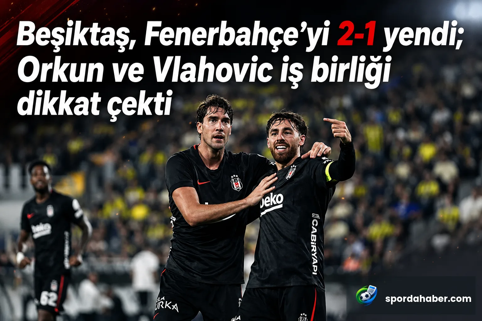 Beşiktaş, Fenerbahçe'yi 2-1 yendi; Orkun ve Vlahovic iş birliği dikkat çekti