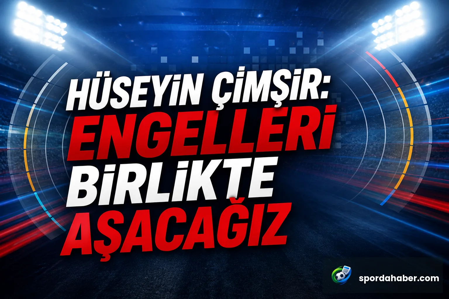 Hüseyin Çimşir: Engelleri Birlikte Aşacağız