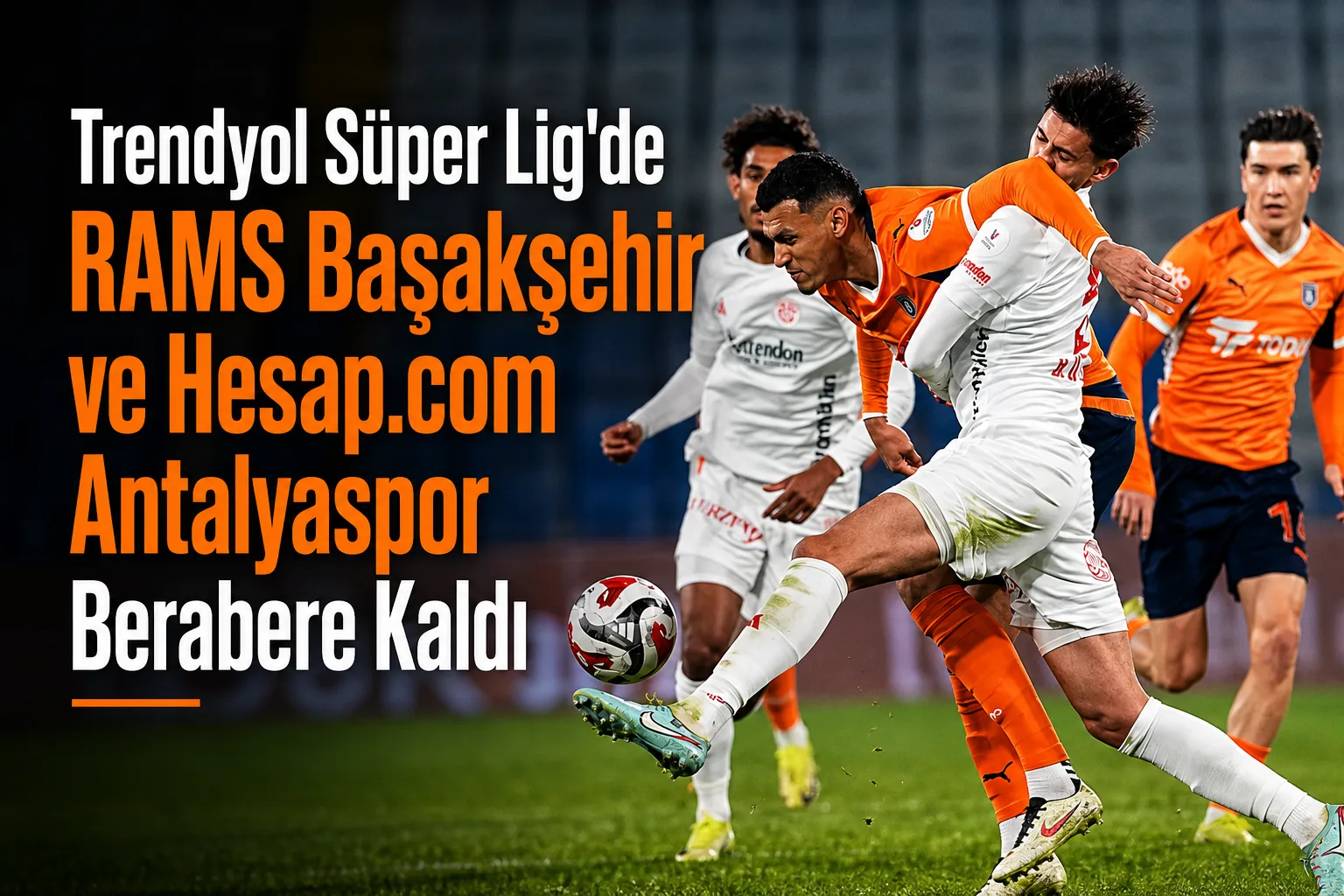 Trendyol Süper Lig'de RAMS Başakşehir ve Hesap.com Antalyaspor Berabere Kaldı